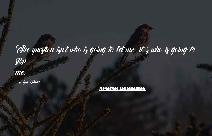 Ayn Rand Quotes: The question isn't who is going to let me; it's who is going to stop me.