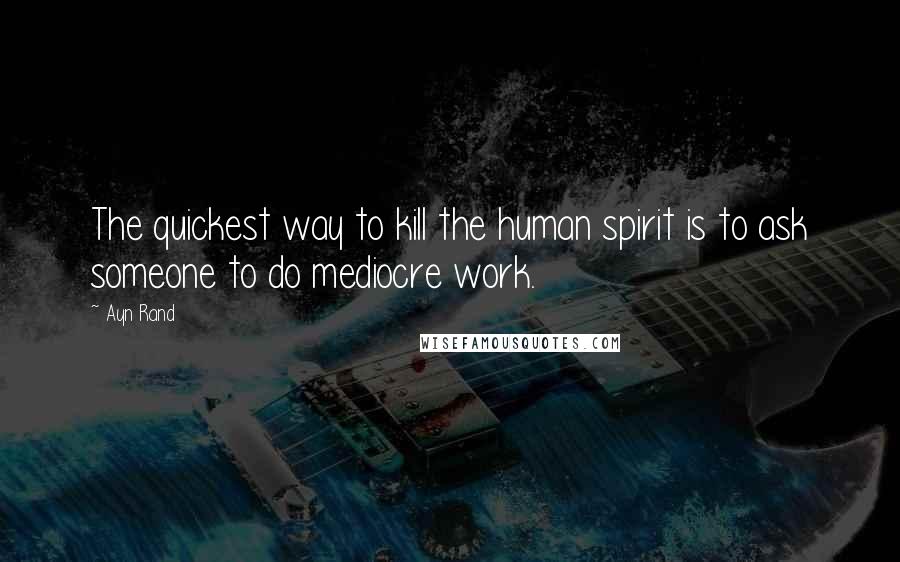 Ayn Rand Quotes: The quickest way to kill the human spirit is to ask someone to do mediocre work.
