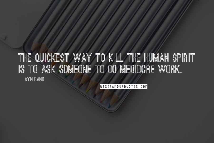 Ayn Rand Quotes: The quickest way to kill the human spirit is to ask someone to do mediocre work.