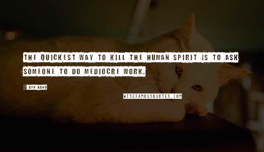 Ayn Rand Quotes: The quickest way to kill the human spirit is to ask someone to do mediocre work.
