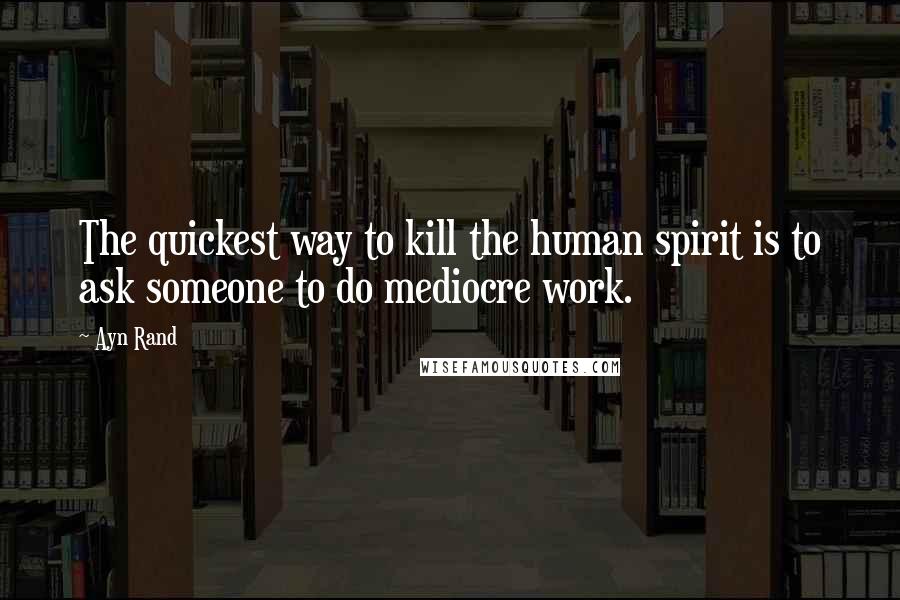 Ayn Rand Quotes: The quickest way to kill the human spirit is to ask someone to do mediocre work.
