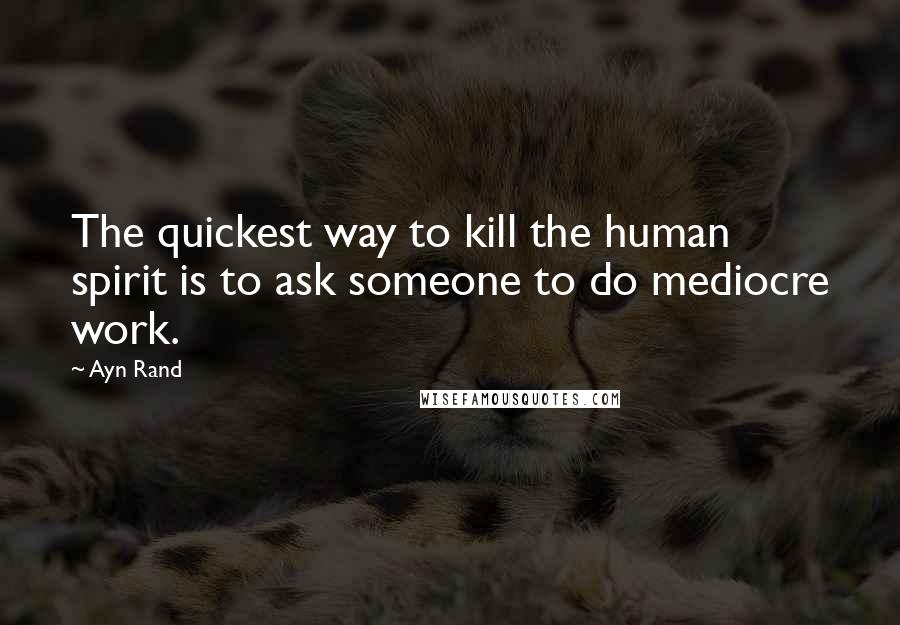 Ayn Rand Quotes: The quickest way to kill the human spirit is to ask someone to do mediocre work.