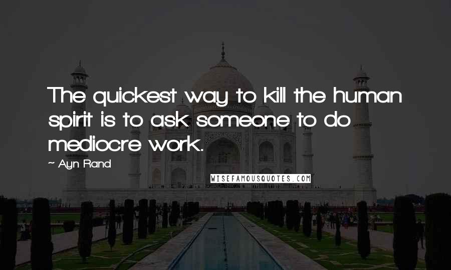 Ayn Rand Quotes: The quickest way to kill the human spirit is to ask someone to do mediocre work.