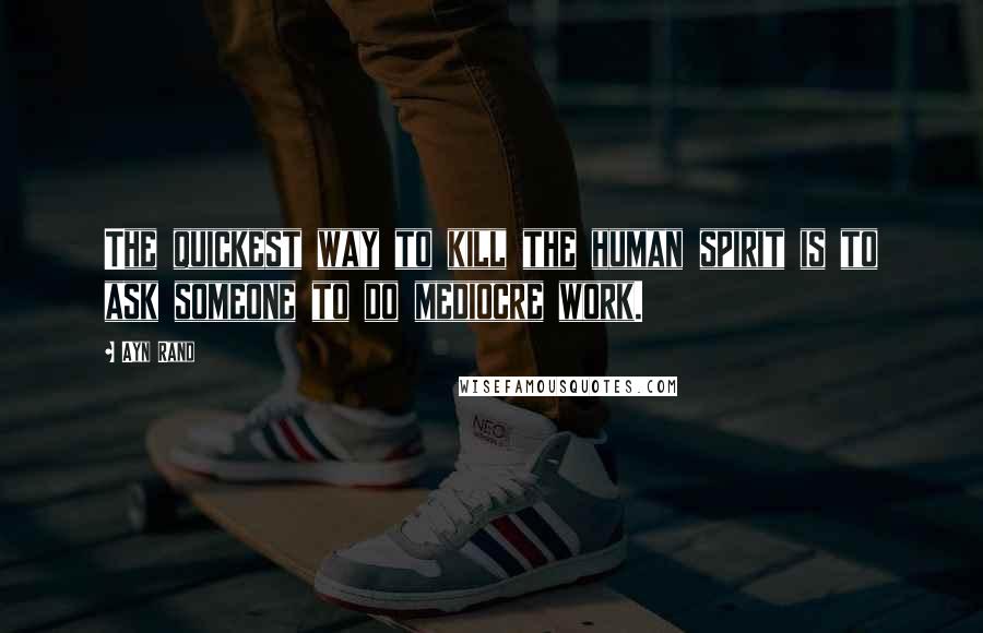 Ayn Rand Quotes: The quickest way to kill the human spirit is to ask someone to do mediocre work.