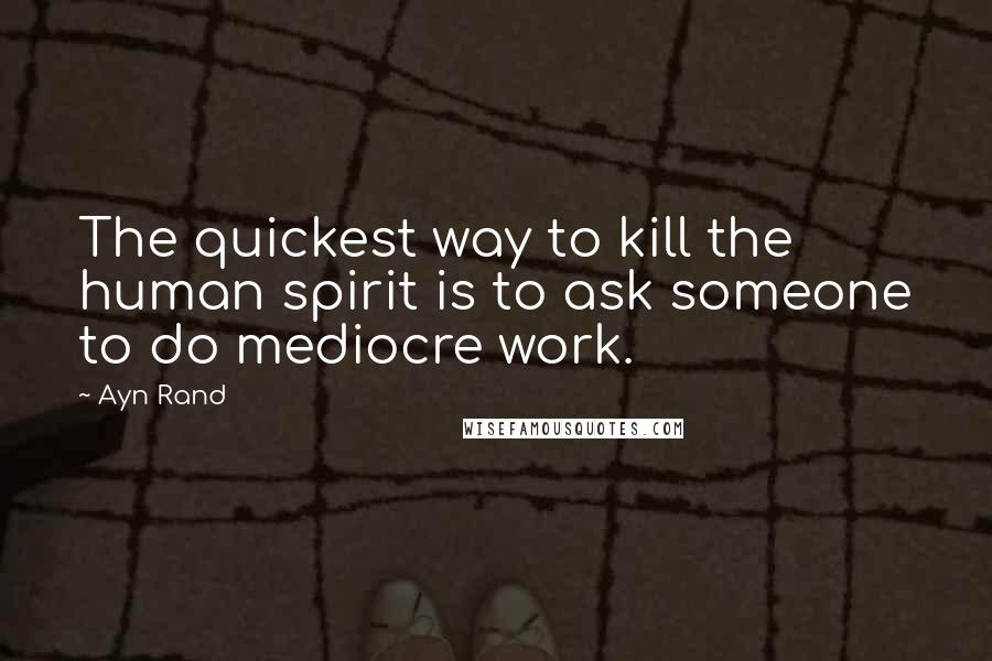 Ayn Rand Quotes: The quickest way to kill the human spirit is to ask someone to do mediocre work.
