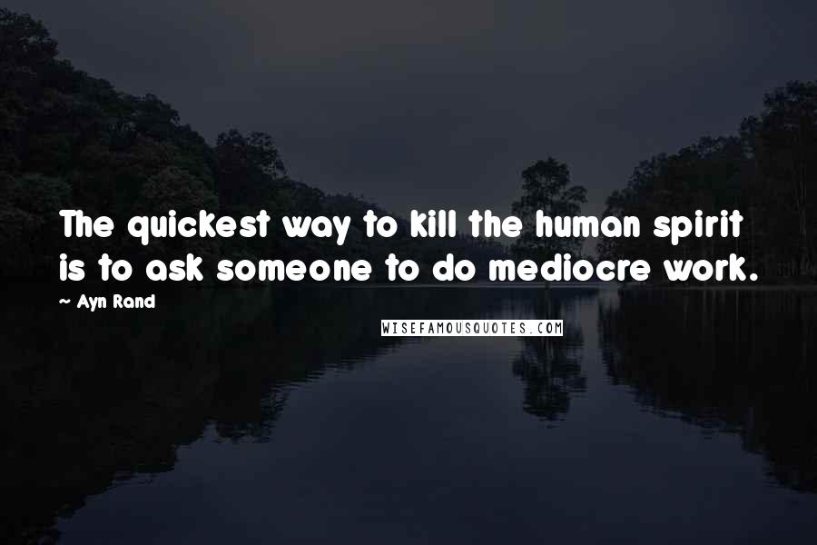 Ayn Rand Quotes: The quickest way to kill the human spirit is to ask someone to do mediocre work.