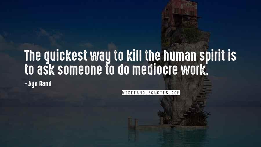Ayn Rand Quotes: The quickest way to kill the human spirit is to ask someone to do mediocre work.