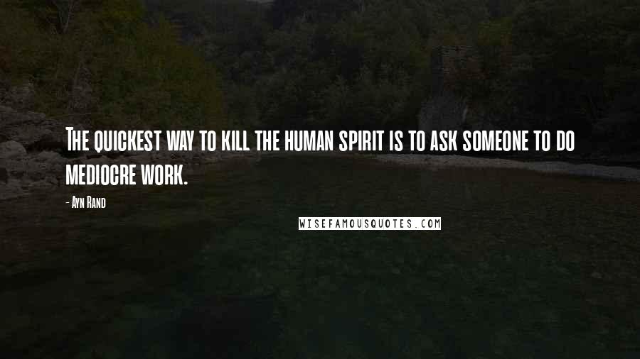 Ayn Rand Quotes: The quickest way to kill the human spirit is to ask someone to do mediocre work.