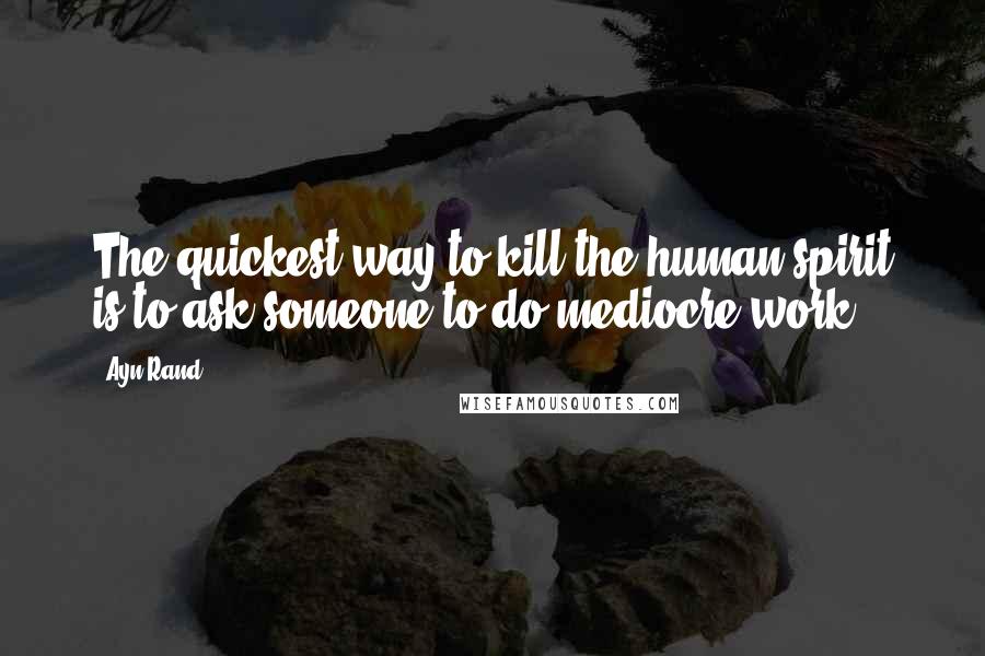 Ayn Rand Quotes: The quickest way to kill the human spirit is to ask someone to do mediocre work.