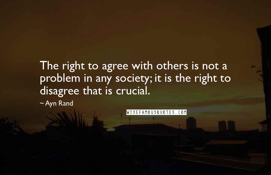 Ayn Rand Quotes: The right to agree with others is not a problem in any society; it is the right to disagree that is crucial.