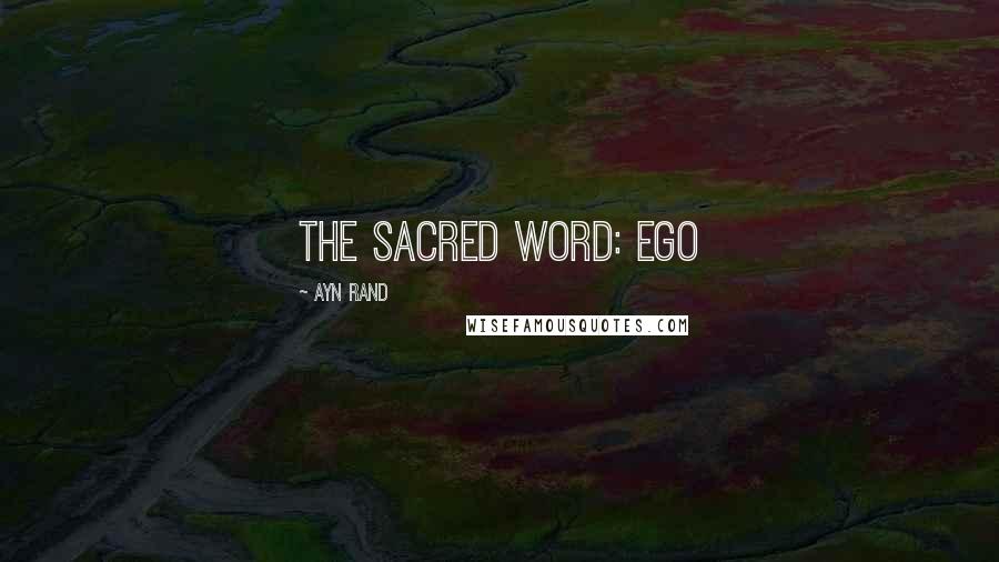 Ayn Rand Quotes: The sacred word: EGO