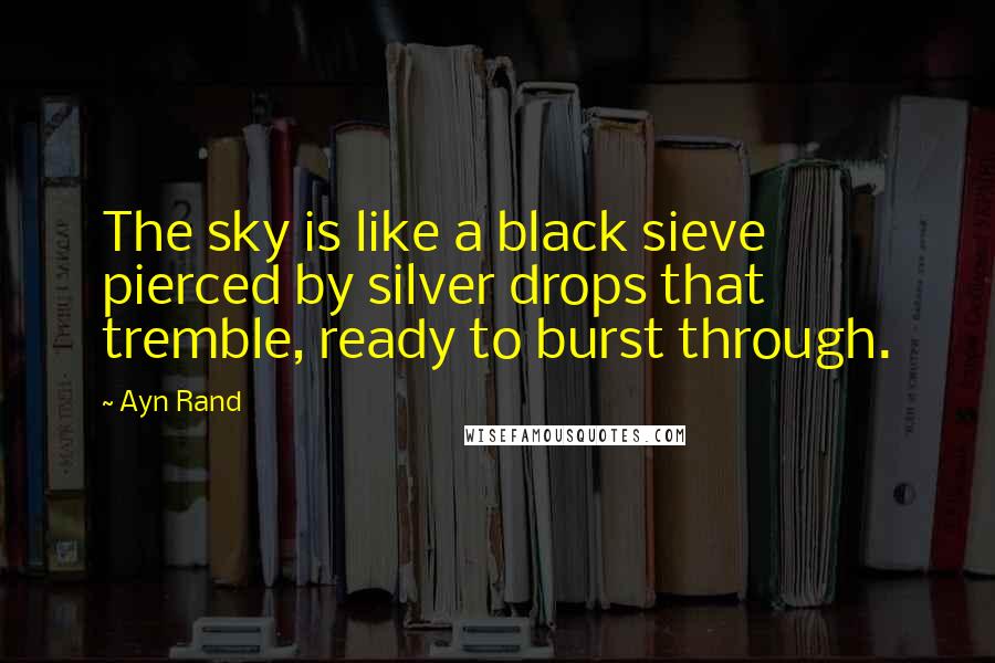 Ayn Rand Quotes: The sky is like a black sieve pierced by silver drops that tremble, ready to burst through.