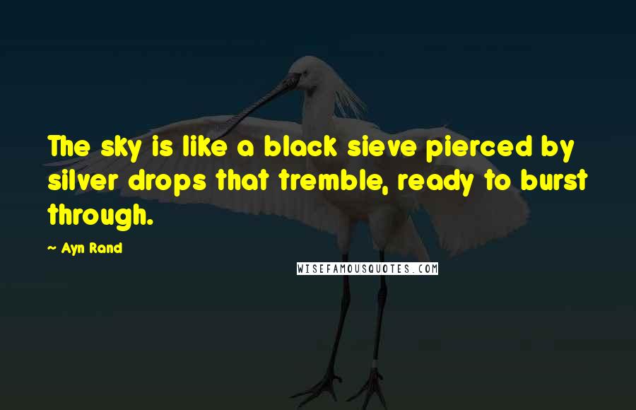 Ayn Rand Quotes: The sky is like a black sieve pierced by silver drops that tremble, ready to burst through.