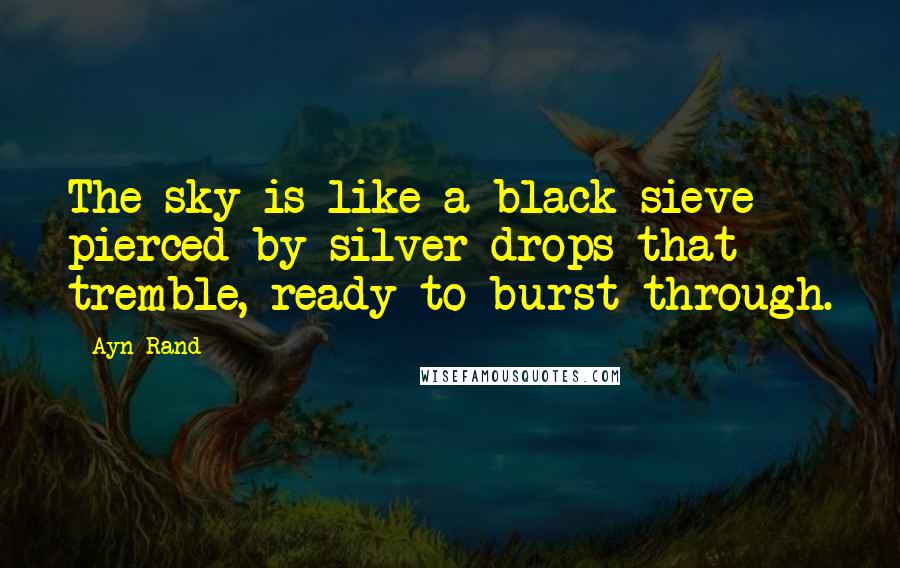Ayn Rand Quotes: The sky is like a black sieve pierced by silver drops that tremble, ready to burst through.