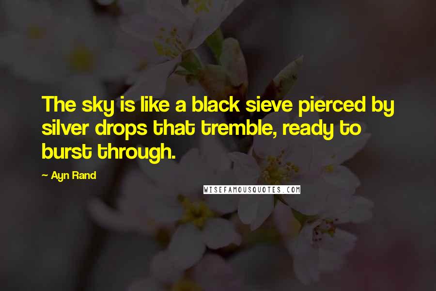 Ayn Rand Quotes: The sky is like a black sieve pierced by silver drops that tremble, ready to burst through.