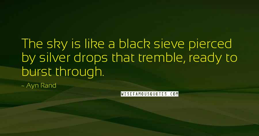 Ayn Rand Quotes: The sky is like a black sieve pierced by silver drops that tremble, ready to burst through.