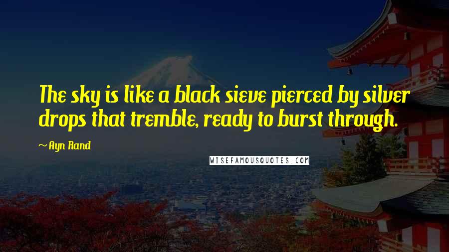 Ayn Rand Quotes: The sky is like a black sieve pierced by silver drops that tremble, ready to burst through.