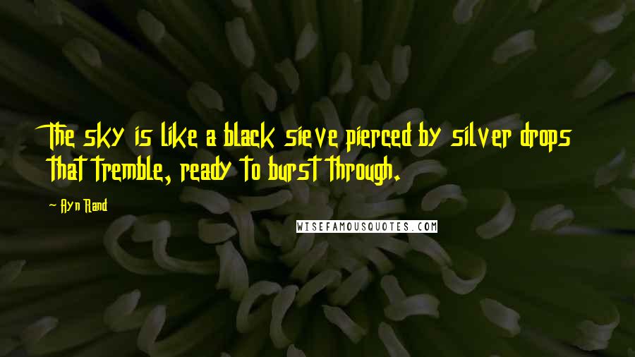 Ayn Rand Quotes: The sky is like a black sieve pierced by silver drops that tremble, ready to burst through.