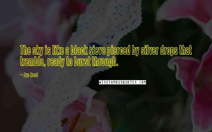 Ayn Rand Quotes: The sky is like a black sieve pierced by silver drops that tremble, ready to burst through.