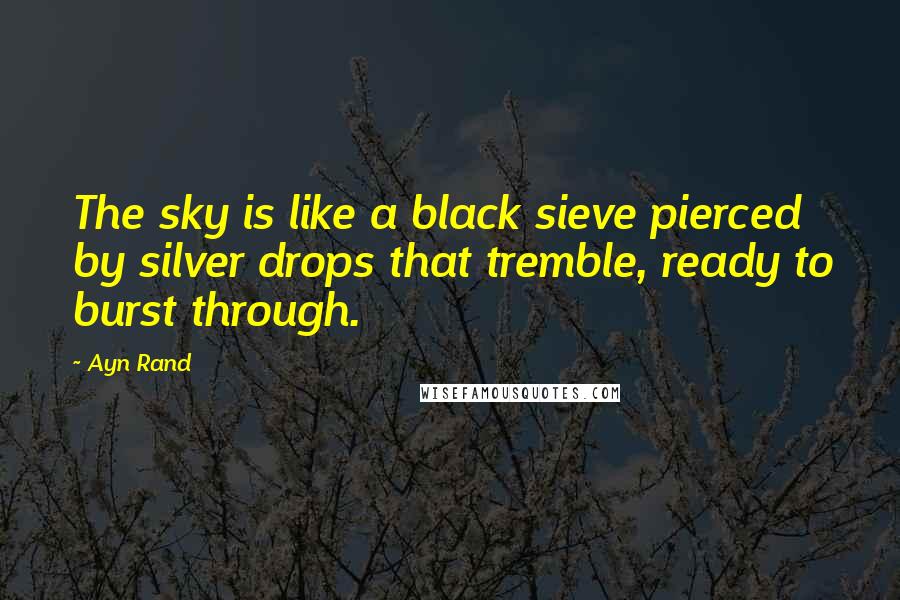 Ayn Rand Quotes: The sky is like a black sieve pierced by silver drops that tremble, ready to burst through.