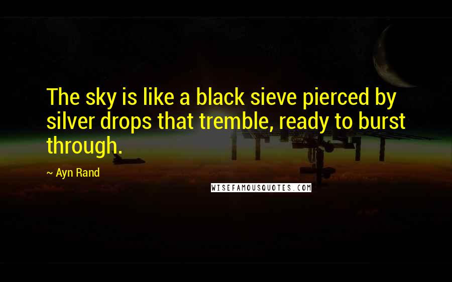 Ayn Rand Quotes: The sky is like a black sieve pierced by silver drops that tremble, ready to burst through.