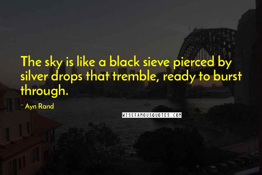 Ayn Rand Quotes: The sky is like a black sieve pierced by silver drops that tremble, ready to burst through.