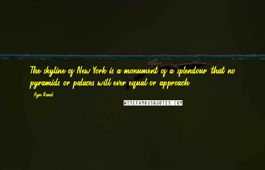 Ayn Rand Quotes: The skyline of New York is a monument of a splendour that no pyramids or palaces will ever equal or approach.