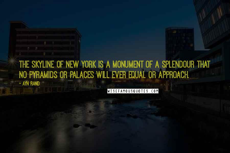 Ayn Rand Quotes: The skyline of New York is a monument of a splendour that no pyramids or palaces will ever equal or approach.