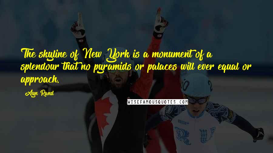 Ayn Rand Quotes: The skyline of New York is a monument of a splendour that no pyramids or palaces will ever equal or approach.