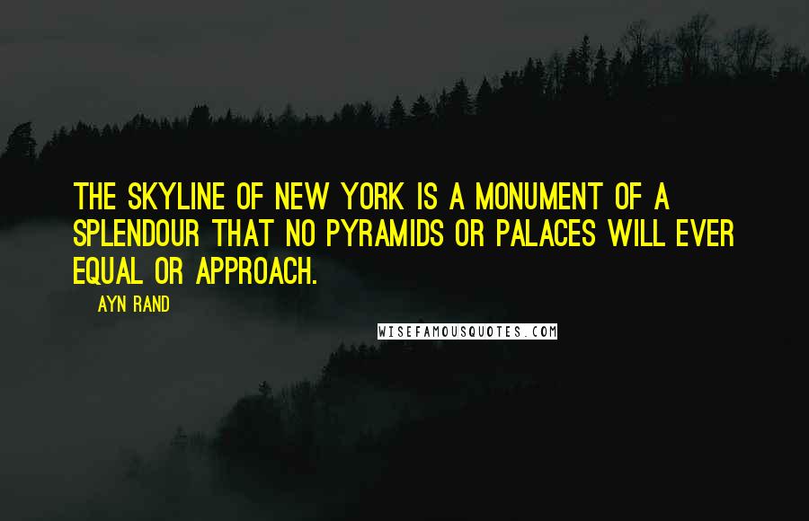 Ayn Rand Quotes: The skyline of New York is a monument of a splendour that no pyramids or palaces will ever equal or approach.