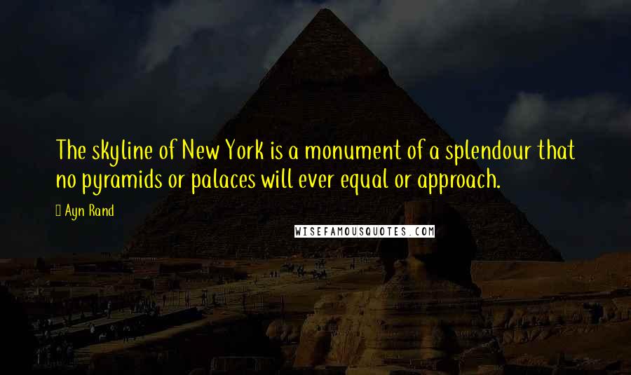 Ayn Rand Quotes: The skyline of New York is a monument of a splendour that no pyramids or palaces will ever equal or approach.