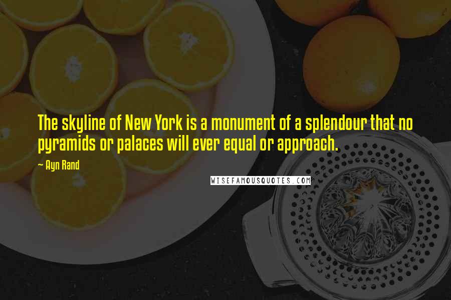 Ayn Rand Quotes: The skyline of New York is a monument of a splendour that no pyramids or palaces will ever equal or approach.