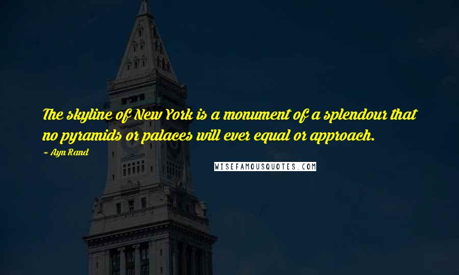 Ayn Rand Quotes: The skyline of New York is a monument of a splendour that no pyramids or palaces will ever equal or approach.