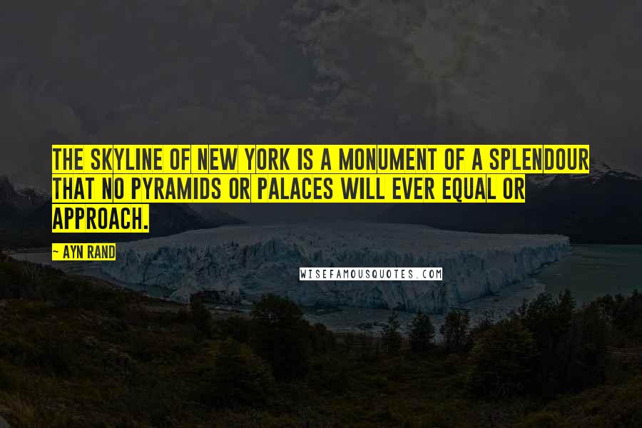 Ayn Rand Quotes: The skyline of New York is a monument of a splendour that no pyramids or palaces will ever equal or approach.