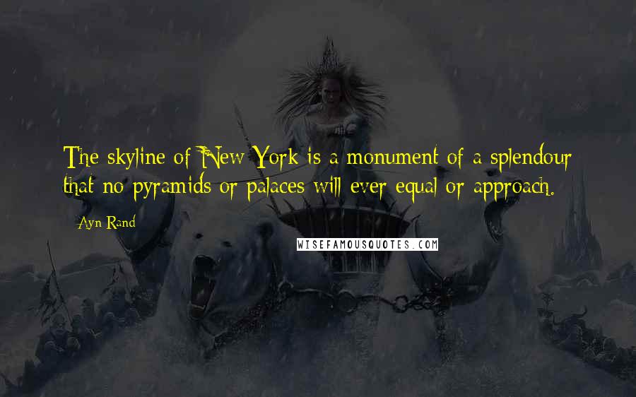 Ayn Rand Quotes: The skyline of New York is a monument of a splendour that no pyramids or palaces will ever equal or approach.