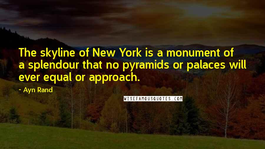 Ayn Rand Quotes: The skyline of New York is a monument of a splendour that no pyramids or palaces will ever equal or approach.