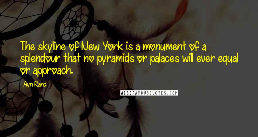 Ayn Rand Quotes: The skyline of New York is a monument of a splendour that no pyramids or palaces will ever equal or approach.