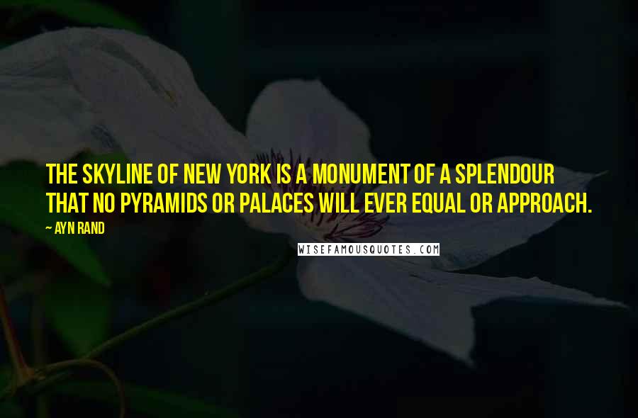 Ayn Rand Quotes: The skyline of New York is a monument of a splendour that no pyramids or palaces will ever equal or approach.