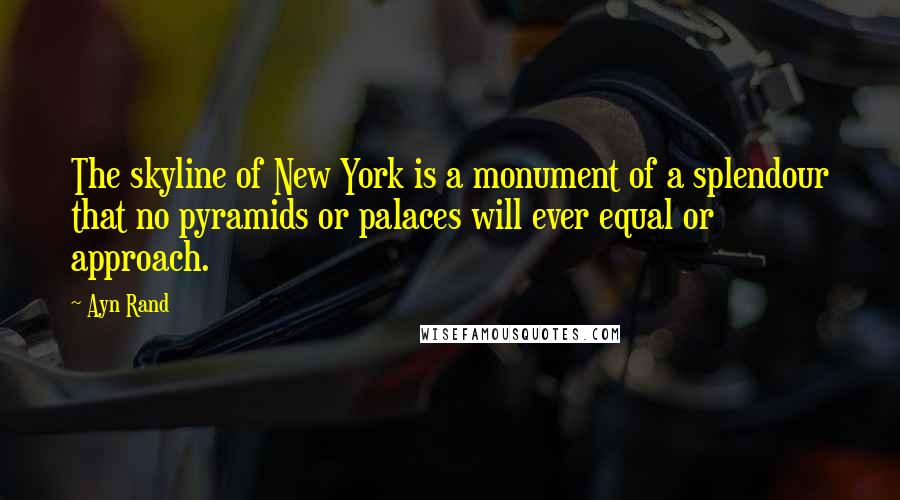 Ayn Rand Quotes: The skyline of New York is a monument of a splendour that no pyramids or palaces will ever equal or approach.