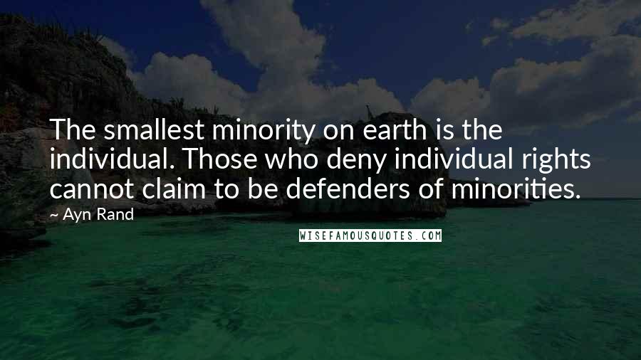 Ayn Rand Quotes: The smallest minority on earth is the individual. Those who deny individual rights cannot claim to be defenders of minorities.