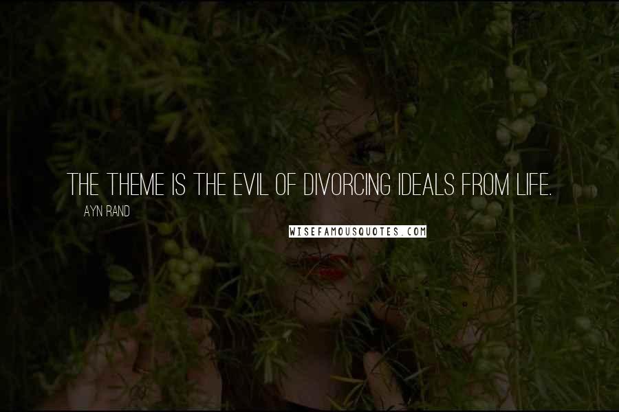 Ayn Rand Quotes: The theme is the evil of divorcing ideals from life.
