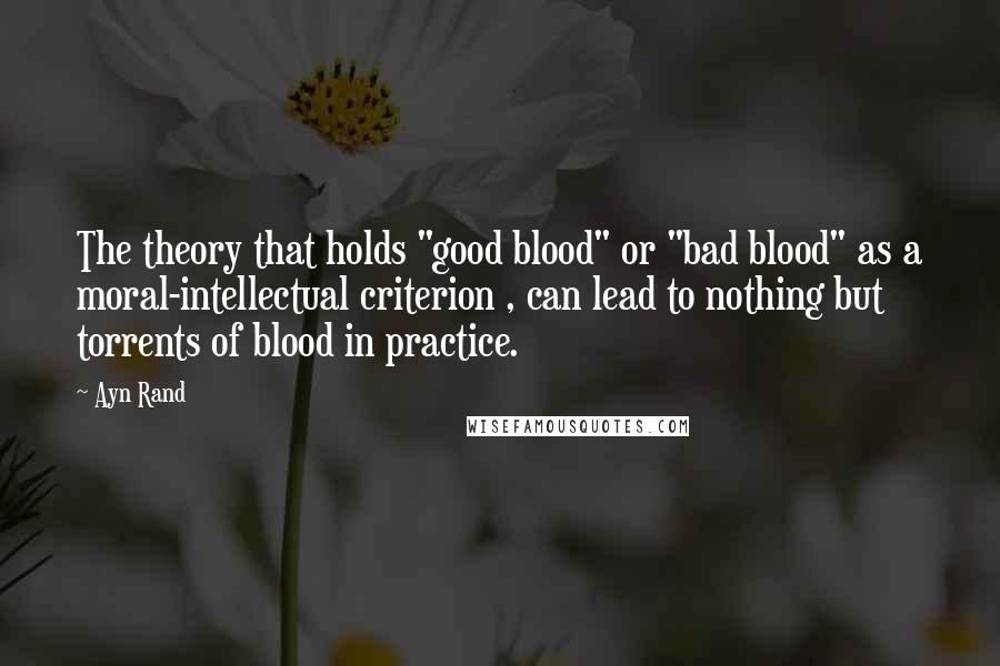 Ayn Rand Quotes: The theory that holds "good blood" or "bad blood" as a moral-intellectual criterion , can lead to nothing but torrents of blood in practice.
