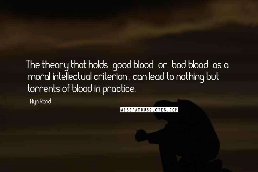 Ayn Rand Quotes: The theory that holds "good blood" or "bad blood" as a moral-intellectual criterion , can lead to nothing but torrents of blood in practice.