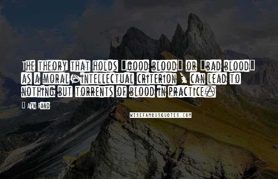 Ayn Rand Quotes: The theory that holds "good blood" or "bad blood" as a moral-intellectual criterion , can lead to nothing but torrents of blood in practice.