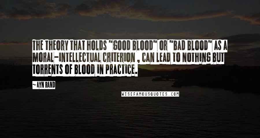 Ayn Rand Quotes: The theory that holds "good blood" or "bad blood" as a moral-intellectual criterion , can lead to nothing but torrents of blood in practice.