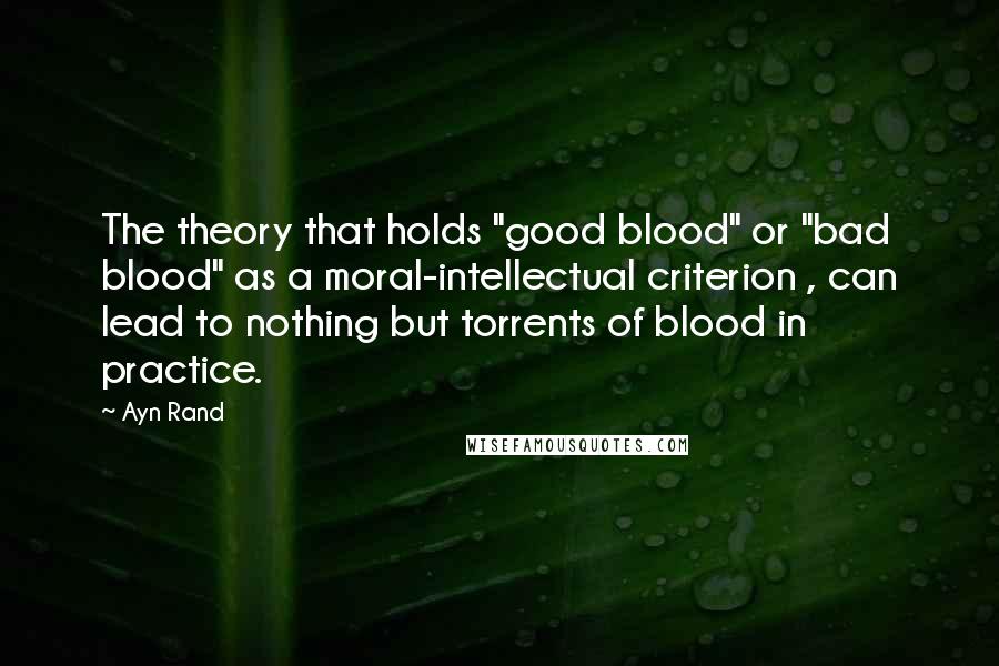Ayn Rand Quotes: The theory that holds "good blood" or "bad blood" as a moral-intellectual criterion , can lead to nothing but torrents of blood in practice.