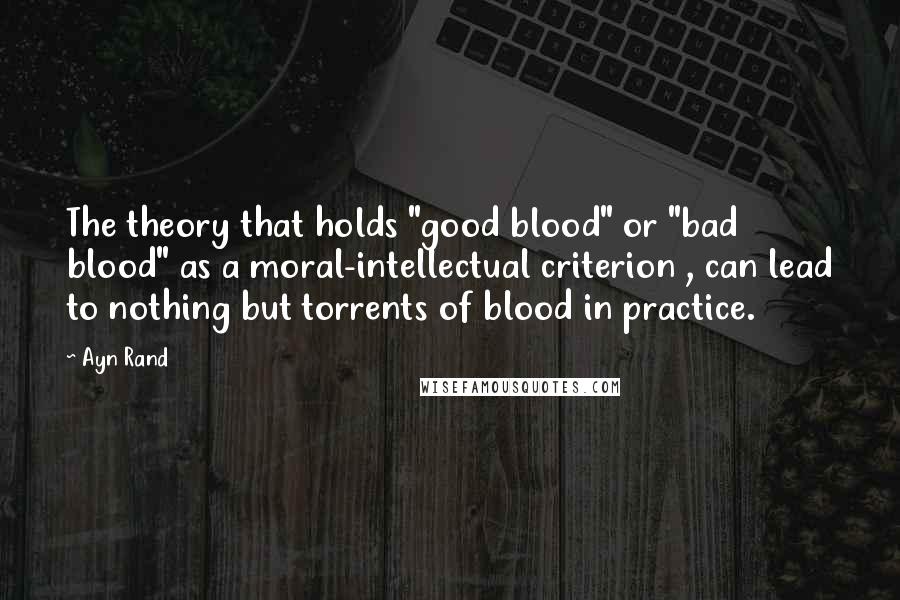 Ayn Rand Quotes: The theory that holds "good blood" or "bad blood" as a moral-intellectual criterion , can lead to nothing but torrents of blood in practice.