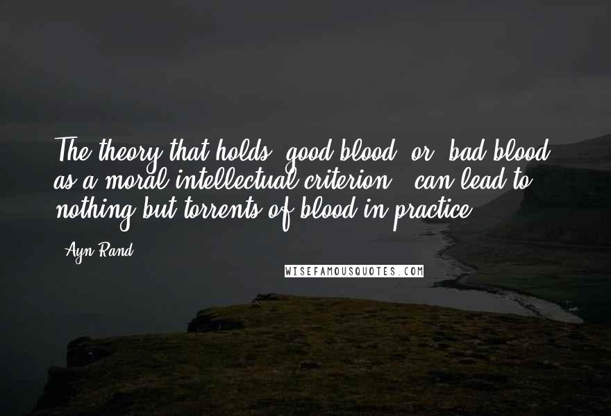 Ayn Rand Quotes: The theory that holds "good blood" or "bad blood" as a moral-intellectual criterion , can lead to nothing but torrents of blood in practice.