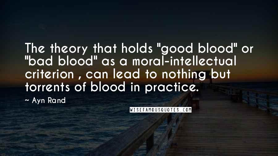 Ayn Rand Quotes: The theory that holds "good blood" or "bad blood" as a moral-intellectual criterion , can lead to nothing but torrents of blood in practice.