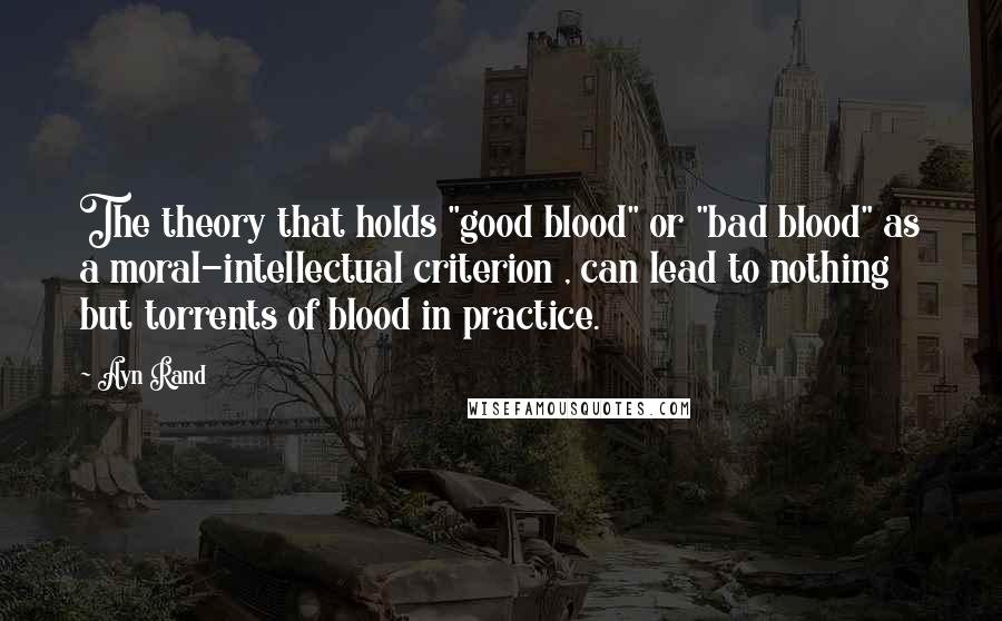 Ayn Rand Quotes: The theory that holds "good blood" or "bad blood" as a moral-intellectual criterion , can lead to nothing but torrents of blood in practice.
